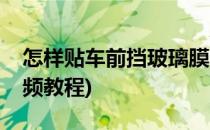 怎样贴车前挡玻璃膜(怎样贴车前挡玻璃膜视频教程)