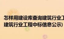 怎样用建设库查询建筑行业工程中标信息(怎样用建设库查询建筑行业工程中标信息公示)