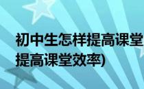 初中生怎样提高课堂学习效率(学生上课如何提高课堂效率)