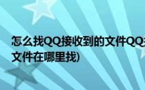 怎么找QQ接收到的文件QQ接收的文件在哪儿呢(qq接收的文件在哪里找)