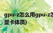 gpu-z怎么用gpu-z怎么看显卡体质(gpu z看显卡体质)