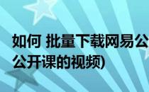 如何 批量下载网易公开课(如何 批量下载网易公开课的视频)