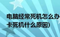 电脑经常死机怎么办电脑老卡怎么办(电脑老卡死机什么原因)