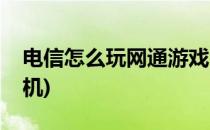 电信怎么玩网通游戏(电信怎么玩网通游戏手机)