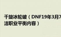 千旋冰轮破（DNF19年3月7日冰洁改版一览 19年3月7日冰洁职业平衡内容）