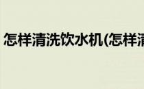 怎样清洗饮水机(怎样清洗饮水机的方法视频)