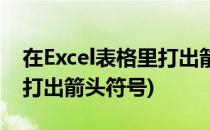 在Excel表格里打出箭头符号(在excel表格里打出箭头符号)