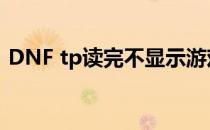 DNF tp读完不显示游戏 DNF tp后游戏消失