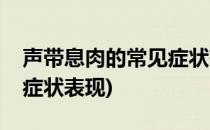 声带息肉的常见症状有哪些(声带息肉有哪些症状表现)