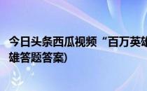 今日头条西瓜视频“百万英雄”答题及答案(今日头条头号英雄答题答案)