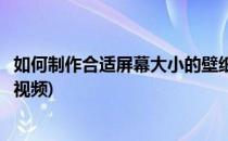 如何制作合适屏幕大小的壁纸(如何制作合适屏幕大小的壁纸视频)