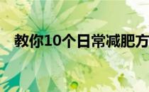 教你10个日常减肥方法小妙招不瘦都难啊