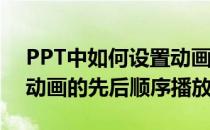 PPT中如何设置动画的先后(ppt中如何设置动画的先后顺序播放)