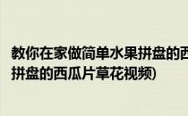 教你在家做简单水果拼盘的西瓜片草花(教你在家做简单水果拼盘的西瓜片草花视频)