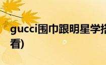 gucci围巾跟明星学搭配(gucci围巾怎么系好看)