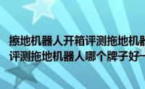 擦地机器人开箱评测拖地机器人哪个牌子好(擦地机器人开箱评测拖地机器人哪个牌子好一点)