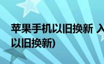 苹果手机以旧换新 入手新 iPhone(苹果新品以旧换新)