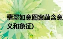 翡翠如意图案蕴含意义(翡翠如意图案蕴含意义和象征)