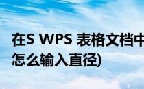 在S WPS 表格文档中如何输入直径符号(wps怎么输入直径)