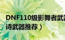 DNF110级影舞者武器怎么选（影舞者110史诗武器推荐）