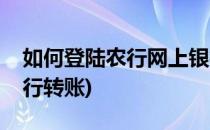 如何登陆农行网上银行(如何登陆农行网上银行转账)