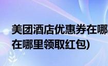 美团酒店优惠券在哪里领取(美团酒店优惠券在哪里领取红包)