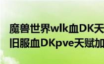 魔兽世界wlk血DK天赋怎么加点（wow80怀旧服血DKpve天赋加点）