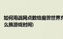 如何用战网点数给魔兽世界充游戏时间(魔兽世界战网点数怎么换游戏时间)