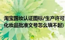 淘宝国妆认证图标/生产许可证号/批准文号怎么弄(淘宝发布化妆品批准文号怎么填不起)