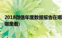 2018微信年度数据报告在哪 怎么查看(微信年度数据报告在哪里看)