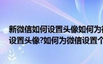 新微信如何设置头像如何为微信设置个人头像(新微信,如何设置头像?如何为微信设置个人头像呢)