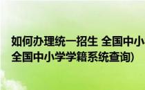 如何办理统一招生 全国中小学学籍系统(如何办理统一招生 全国中小学学籍系统查询)