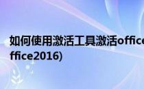 如何使用激活工具激活office2010(如何使用激活工具激活office2016)