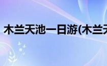 木兰天池一日游(木兰天池一日游作文350字)