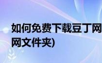 如何免费下载豆丁网文件(如何免费下载豆丁网文件夹)