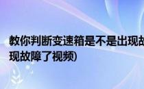 教你判断变速箱是不是出现故障了(教你判断变速箱是不是出现故障了视频)