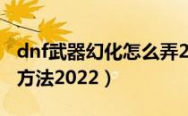 dnf武器幻化怎么弄2022（dnf武器幻化使用方法2022）