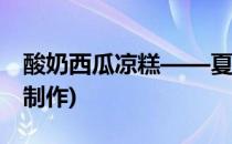 酸奶西瓜凉糕——夏日消暑小甜点(酸奶凉糕制作)