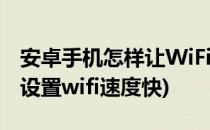 安卓手机怎样让WiFi网速变快(安卓手机怎么设置wifi速度快)