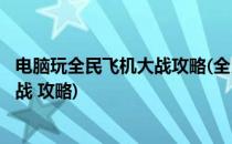 电脑玩全民飞机大战攻略(全民飞机大战电脑版)(全民飞机大战 攻略)