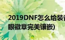 2019DNF怎么给装备添加红字(2020dnf红眼徽章完美镶嵌)