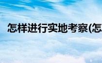 怎样进行实地考察(怎样进行实地考察报告)