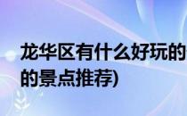 龙华区有什么好玩的景点(龙华区有什么好玩的景点推荐)