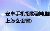 安卓手机投影到电脑上(安卓手机投影到电脑上怎么设置)