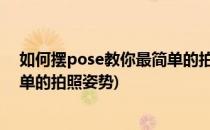 如何摆pose教你最简单的拍照姿势(如何摆pose,教你最简单的拍照姿势)