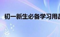 初一新生必备学习用品(初一学生准备用品)