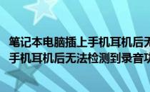 笔记本电脑插上手机耳机后无法检测到录音(笔记本电脑插上手机耳机后无法检测到录音功能)