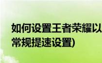 如何设置王者荣耀以达到最快速度(王者荣耀常规提速设置)