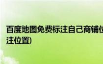 百度地图免费标注自己商铺位置方法(百度地图的商户免费标注位置)