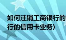 如何注销工商银行的信用卡(如何注销工商银行的信用卡业务)